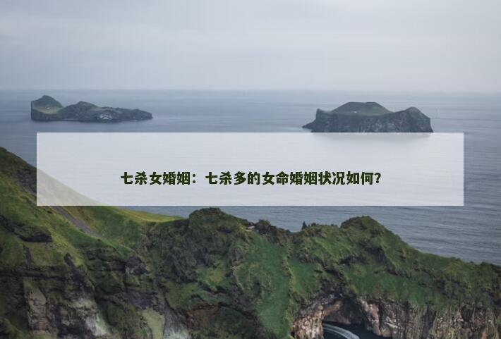 七杀女婚姻：七杀多的女命婚姻状况如何？