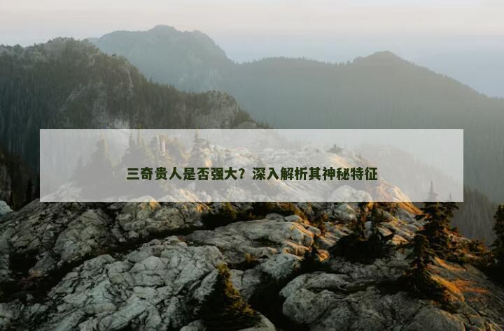 三奇贵人是否强大？深入解析其神秘特征