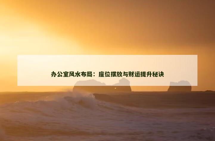 办公室风水布局：座位摆放与财运提升秘诀