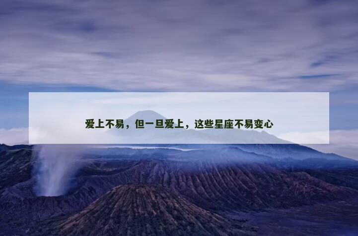 爱上不易,但一旦爱上,这些星座不易变心 爱上不易,但一旦爱上,这些星座不易变心