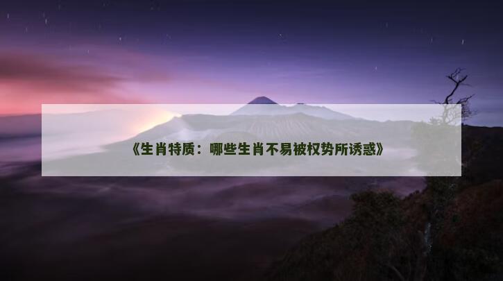 《生肖特质：哪些生肖不易被权势所诱惑》