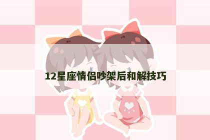 12星座情侣吵架后和解技巧 12星座情侣吵架后和解技巧