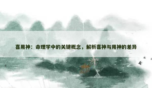 喜用神:命理学中的关键概念,解析喜神与用神的差异 喜用神:命理学中的关键概念,解析喜神与用神的差异