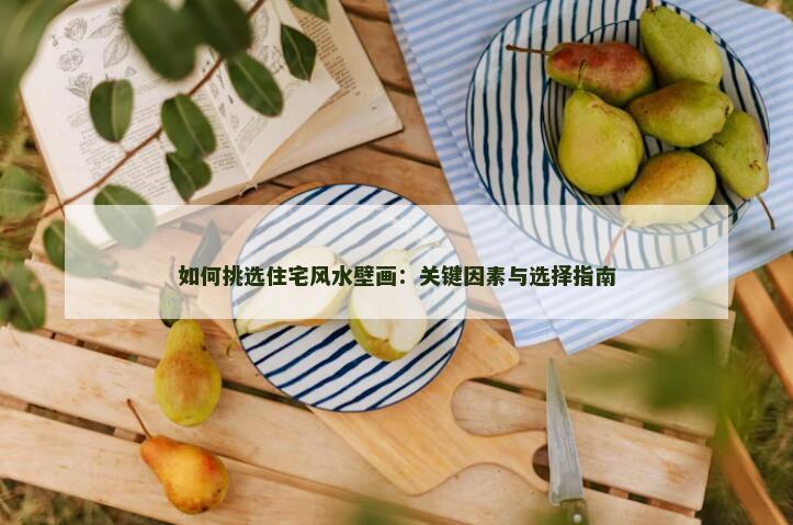 如何挑选住宅风水壁画：关键因素与选择指南