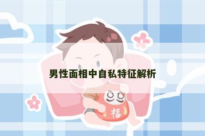 男性面相中自私特征解析 男性面相中自私特征解析
