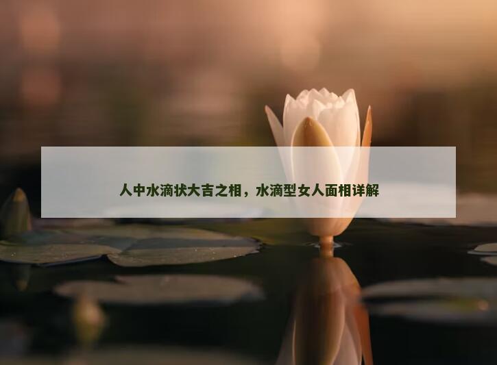人中水滴状大吉之相,水滴型女人面相详解 人中水滴状大吉之相,水滴型女人面相详解