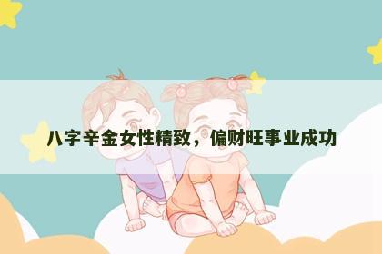 八字辛金女性精致,偏财旺事业成功 八字辛金女性精致,偏财旺事业成功