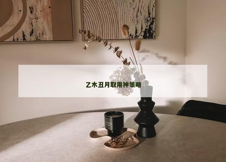 乙木丑月取用神策略 乙木丑月取用神策略
