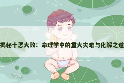 揭秘十恶大败:命理学中的重大灾难与化解之道 揭秘十恶大败:命理学中的重大灾难与化解之道