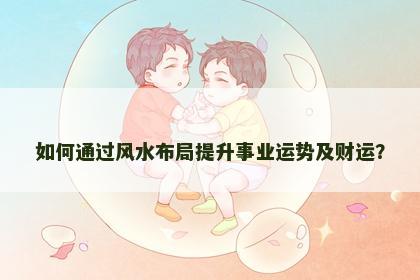 如何通过风水布局提升事业运势及财运？